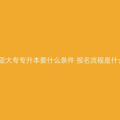 海南三亚大专专升本要什么条件 报名流程是什么指南